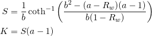 \begin{align*} S&=\frac{1}{b}\coth^{-1}\bigg(\frac{b^2-(a-R_w)(a-1)}{b(1-R_w)}\bigg)\\ K&=S(a-1) \end{align*}