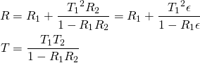 \begin{align*} R &= R_1 + \frac{{T_1}^2 R_2}{1-R_1 R_2} = R_1 + \frac{{T_1}^2\epsilon}{1-R_1\epsilon} \\ T &= \frac{T_1 T_2}{1-R_1 R_2} \end{align*}