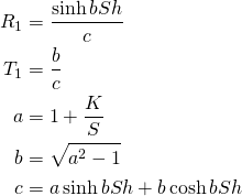 \begin{align*} R_1 &= \frac{\sinh bSh}{c}\\ T_1 &= \frac{b}{c}\\ a &= 1 + \frac{K}{S}\\ b &= \sqrt{a^2-1}\\ c &= a\sinh bSh + b\cosh bSh \end{align*}
