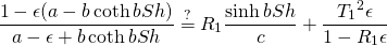 \[ \frac{1-\epsilon(a-b\coth bSh)}{a-\epsilon+b\coth bSh} \stackrel{?}{=} R_1 \frac{\sinh bSh}{c}+ \frac{{T_1}^2\epsilon}{1-R_1\epsilon} \]